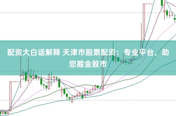 配资大白话解释 天津市股票配资：专业平台，助您掘金股市