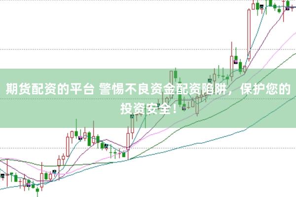 期货配资的平台 警惕不良资金配资陷阱，保护您的投资安全！