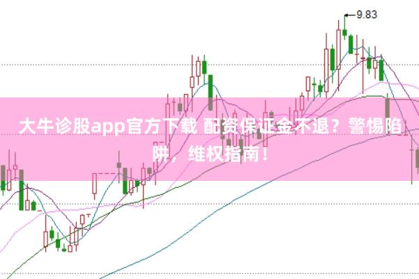 大牛诊股app官方下载 配资保证金不退？警惕陷阱，维权指南！