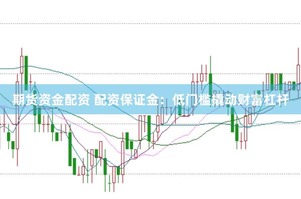 期货资金配资 配资保证金：低门槛撬动财富杠杆