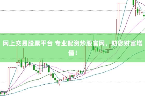 网上交易股票平台 专业配资炒股官网，助您财富增值！