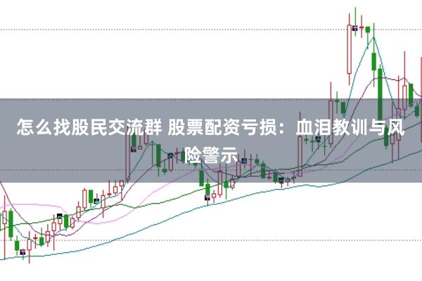 怎么找股民交流群 股票配资亏损：血泪教训与风险警示
