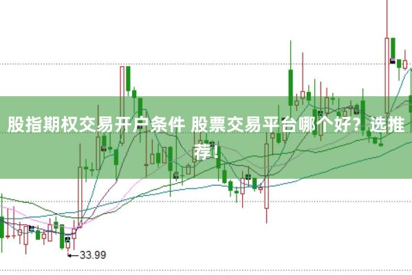 股指期权交易开户条件 股票交易平台哪个好？选推荐！