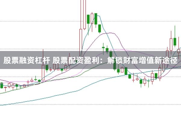 股票融资杠杆 股票配资盈利：解锁财富增值新途径
