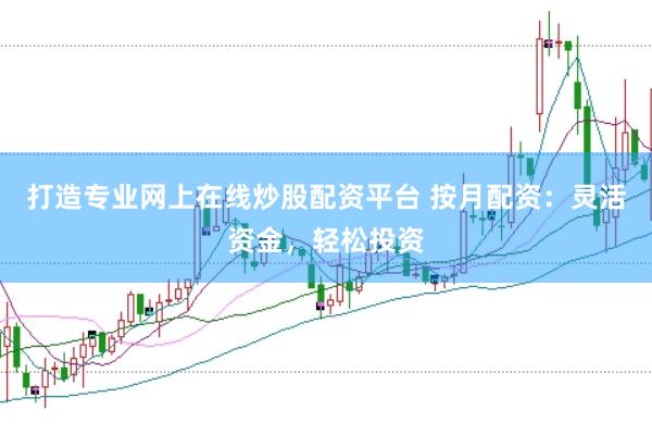 打造专业网上在线炒股配资平台 按月配资：灵活资金，轻松投资