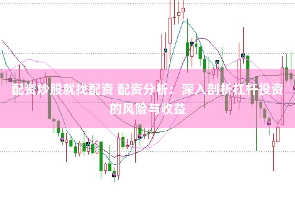 配资炒股就找配资 配资分析：深入剖析杠杆投资的风险与收益