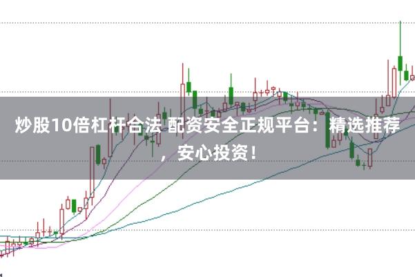 炒股10倍杠杆合法 配资安全正规平台：精选推荐，安心投资！