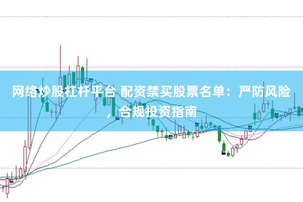 网络炒股杠杆平台 配资禁买股票名单：严防风险，合规投资指南