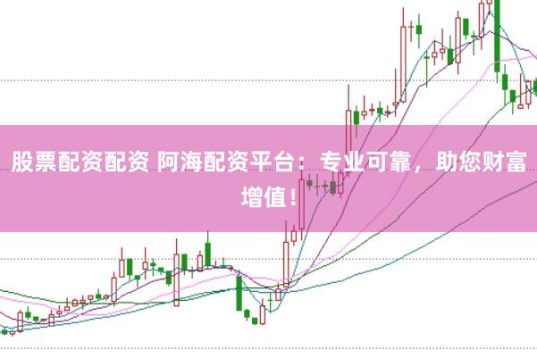 股票配资配资 阿海配资平台：专业可靠，助您财富增值！