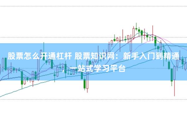股票怎么开通杠杆 股票知识网：新手入门到精通，一站式学习平台