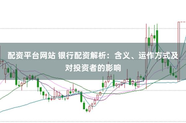 配资平台网站 银行配资解析：含义、运作方式及对投资者的影响