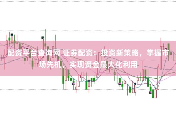 配资平台查询网 证券配资：投资新策略，掌握市场先机，实现资金最大化利用