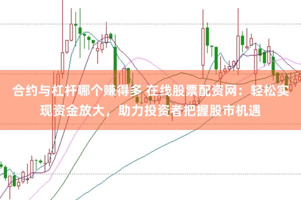 合约与杠杆哪个赚得多 在线股票配资网：轻松实现资金放大，助力投资者把握股市机遇