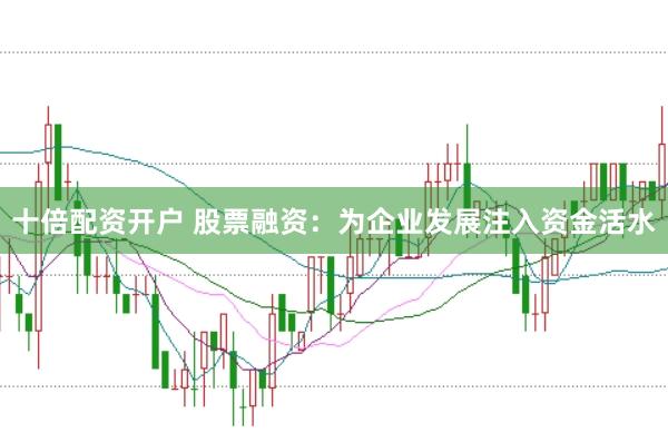 十倍配资开户 股票融资：为企业发展注入资金活水