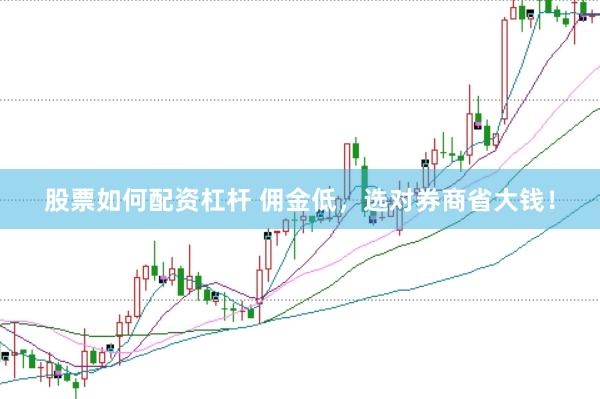 股票如何配资杠杆 佣金低，选对券商省大钱！