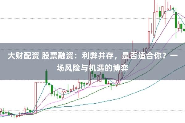 大财配资 股票融资：利弊并存，是否适合你？一场风险与机遇的博弈