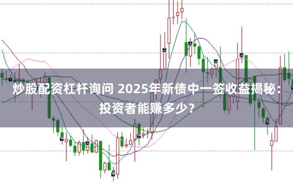 炒股配资杠杆询问 2025年新债中一签收益揭秘：投资者能赚多少？