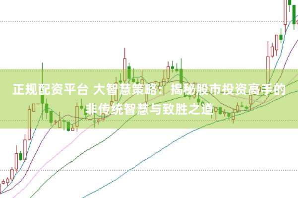 正规配资平台 大智慧策略：揭秘股市投资高手的非传统智慧与致胜之道