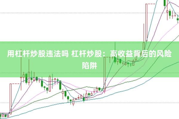 用杠杆炒股违法吗 杠杆炒股:高收益背后的风险陷阱