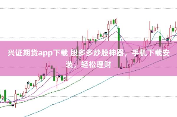 兴证期货app下载 股多多炒股神器,手机下载安装,轻松理财