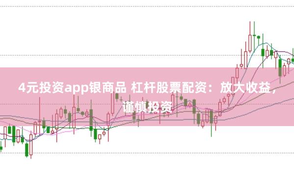 4元投资app银商品 杠杆股票配资:放大收益,谨慎投资