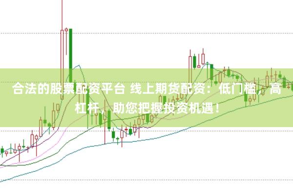 合法的股票配资平台 线上期货配资：低门槛，高杠杆，助您把握投资机遇！