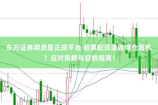 东方证券期货是正规平台 股票配资遭遇爆仓危机?应对策略与自救指南!