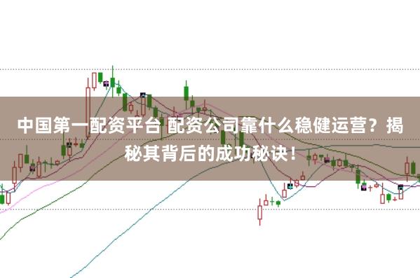 中国第一配资平台 配资公司靠什么稳健运营?揭秘其背后的成功秘诀!