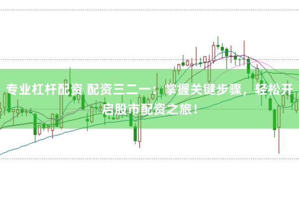 专业杠杆配资 配资三二一：掌握关键步骤，轻松开启股市配资之旅！