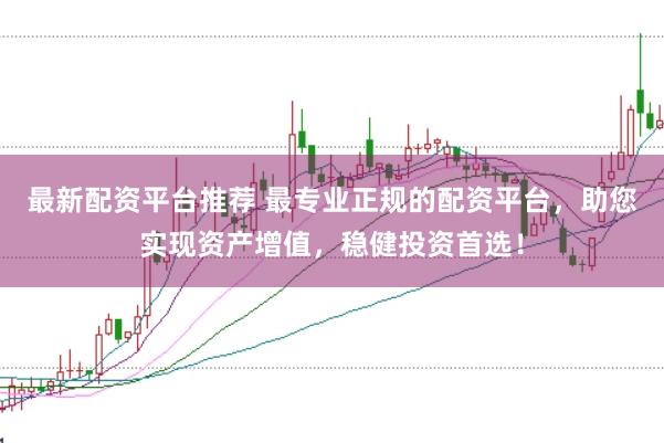 最新配资平台推荐 最专业正规的配资平台，助您实现资产增值，稳健投资首选！