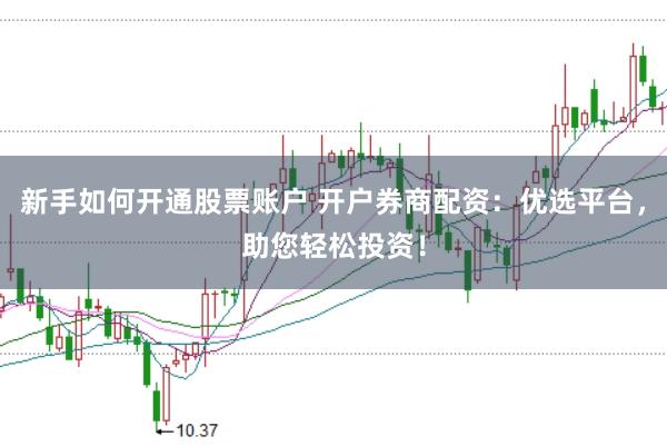 新手如何开通股票账户 开户券商配资:优选平台,助您轻松投资!