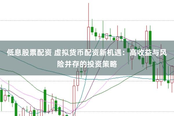 低息股票配资 虚拟货币配资新机遇:高收益与风险并存的投资策略