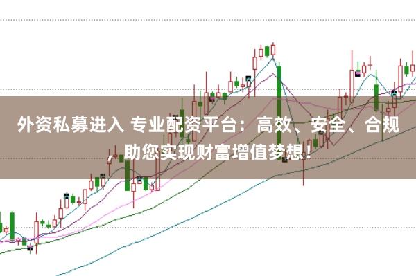 外资私募进入 专业配资平台:高效、安全、合规,助您实现财富增值梦想!