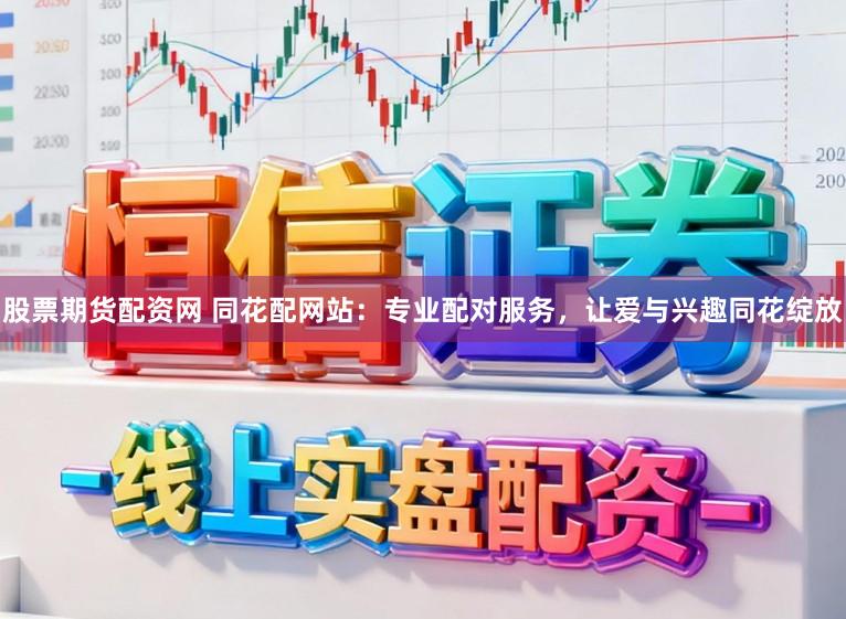 股票期货配资网 同花配网站:专业配对服务,让爱与兴趣同花绽放