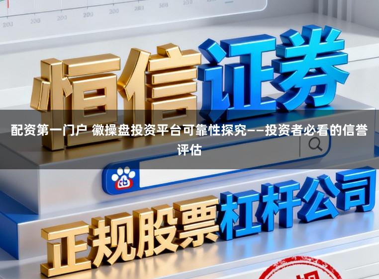 配资第一门户 徽操盘投资平台可靠性探究——投资者必看的信誉评估