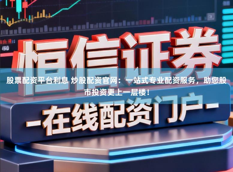 股票配资平台利息 炒股配资官网:一站式专业配资服务,助您股市投资更上一层楼!