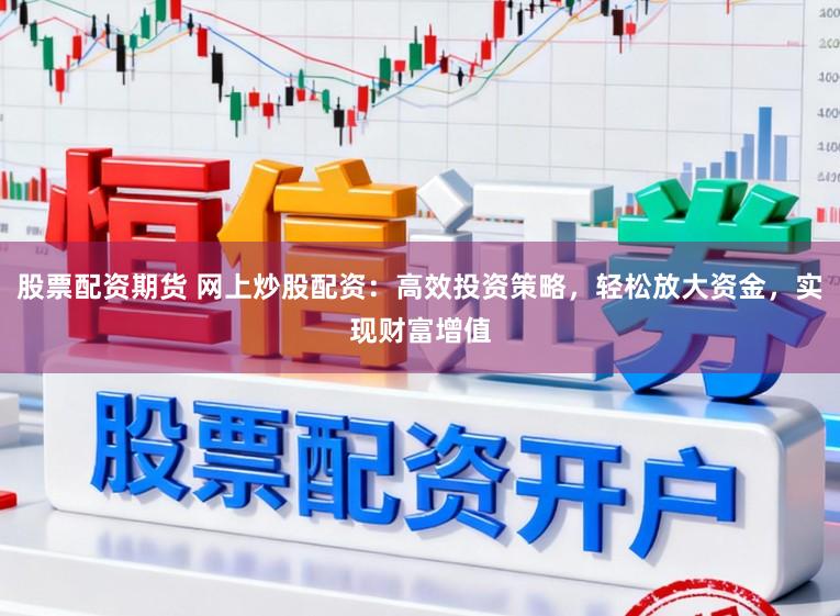 股票配资期货 网上炒股配资：高效投资策略，轻松放大资金，实现财富增值