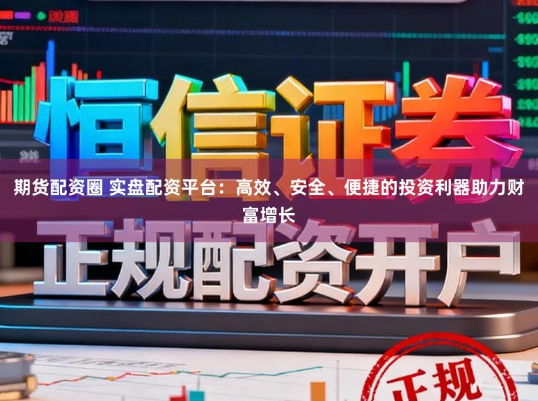 期货配资圈 实盘配资平台:高效、安全、便捷的投资利器助力财富增长