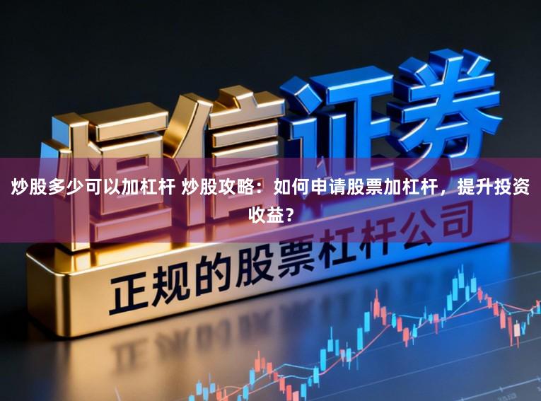 炒股多少可以加杠杆 炒股攻略:如何申请股票加杠杆,提升投资收益?