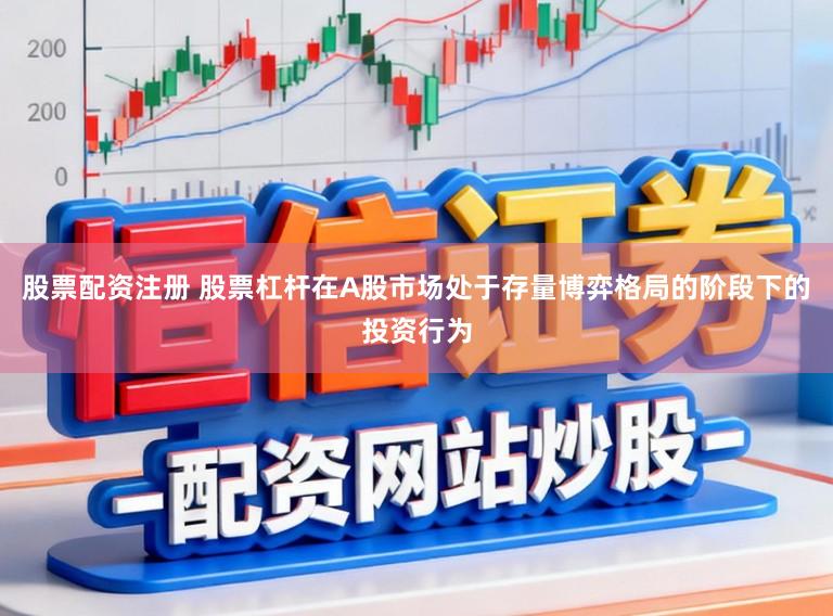 股票配资注册 股票杠杆在A股市场处于存量博弈格局的阶段下的投资行为