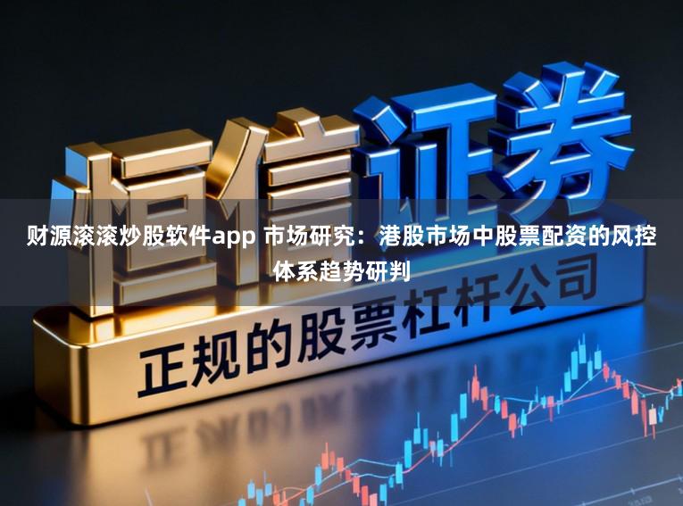 财源滚滚炒股软件app 市场研究：港股市场中股票配资的风控体系趋势研判