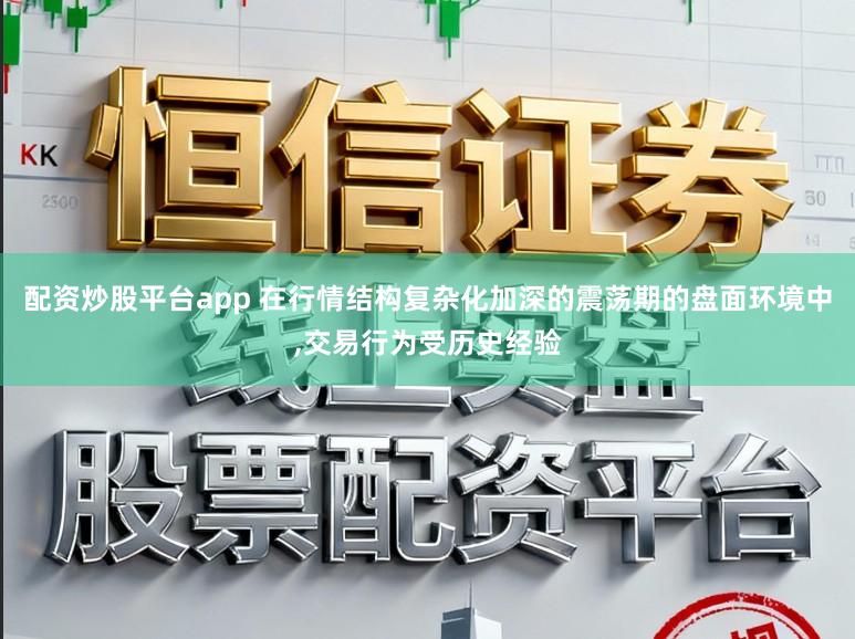 配资炒股平台app 在行情结构复杂化加深的震荡期的盘面环境中,交易行为受历史经验