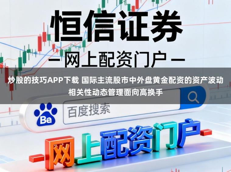 炒股的技巧APP下载 国际主流股市中外盘黄金配资的资产波动相关性动态管理面向高换手