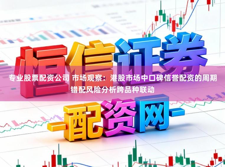 专业股票配资公司 市场观察：港股市场中口碑信誉配资的周期错配风险分析跨品种联动