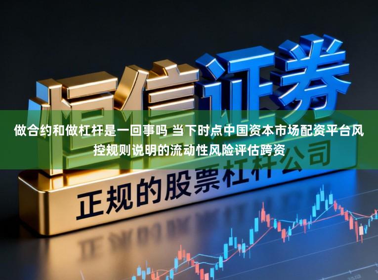 做合约和做杠杆是一回事吗 当下时点中国资本市场配资平台风控规则说明的流动性风险评估跨资