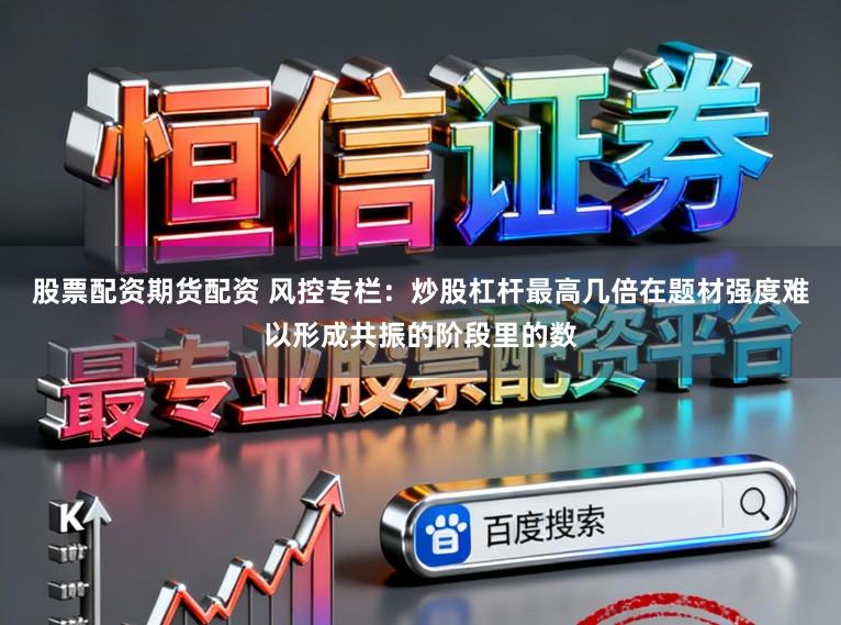 股票配资期货配资 风控专栏：炒股杠杆最高几倍在题材强度难以形成共振的阶段里的数