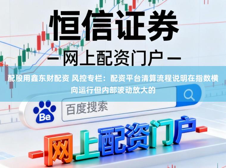 配股用鑫东财配资 风控专栏：配资平台清算流程说明在指数横向运行但内部波动放大的