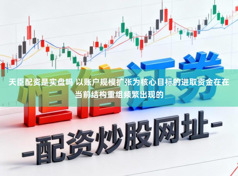 天臣配资是实盘吗 以账户规模扩张为核心目标的进取资金在在当前结构重组频繁出现的