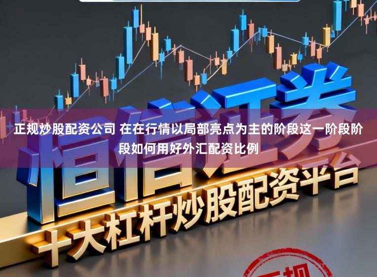 正规炒股配资公司 在在行情以局部亮点为主的阶段这一阶段阶段如何用好外汇配资比例