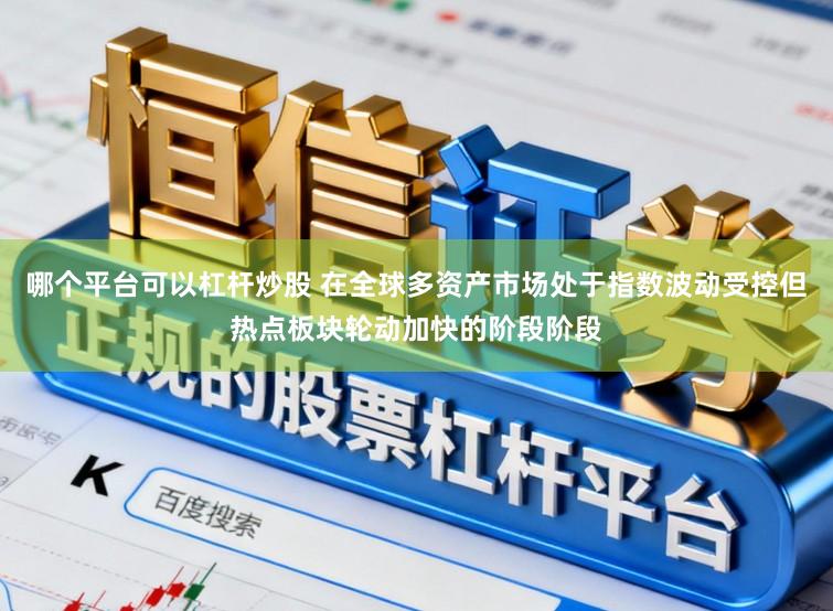 哪个平台可以杠杆炒股 在全球多资产市场处于指数波动受控但热点板块轮动加快的阶段阶段